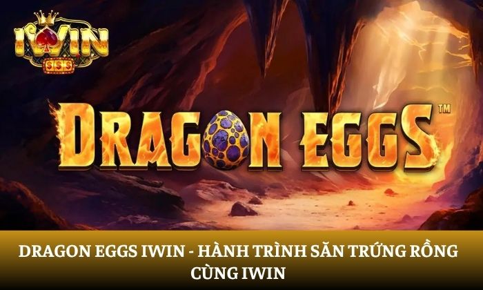 Dragon Eggs iWin - Hành trình săn trứng rồng cùng iWin 10 Dragon Eggs iWin